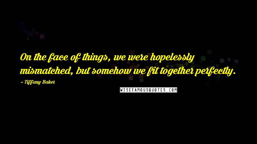 Tiffany Baker Quotes: On the face of things, we were hopelessly mismatched, but somehow we fit together perfectly.