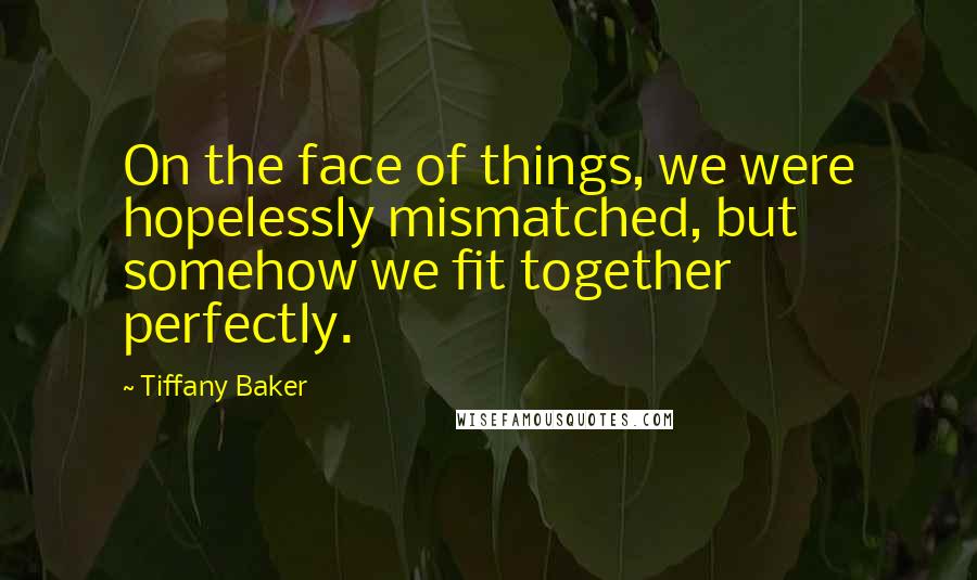 Tiffany Baker Quotes: On the face of things, we were hopelessly mismatched, but somehow we fit together perfectly.