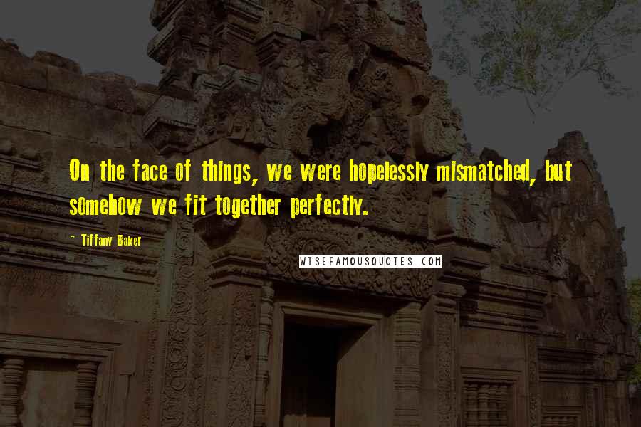 Tiffany Baker Quotes: On the face of things, we were hopelessly mismatched, but somehow we fit together perfectly.