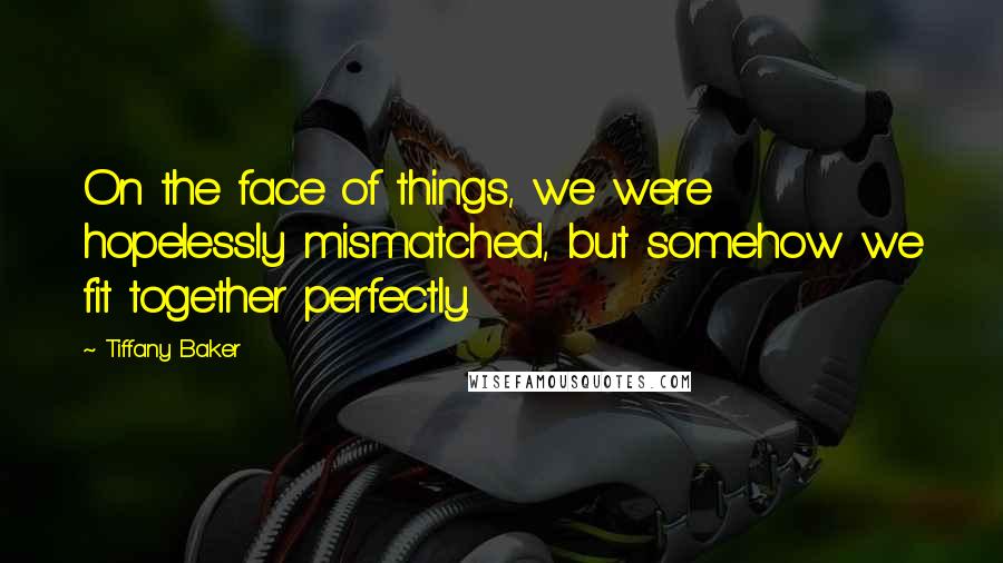 Tiffany Baker Quotes: On the face of things, we were hopelessly mismatched, but somehow we fit together perfectly.