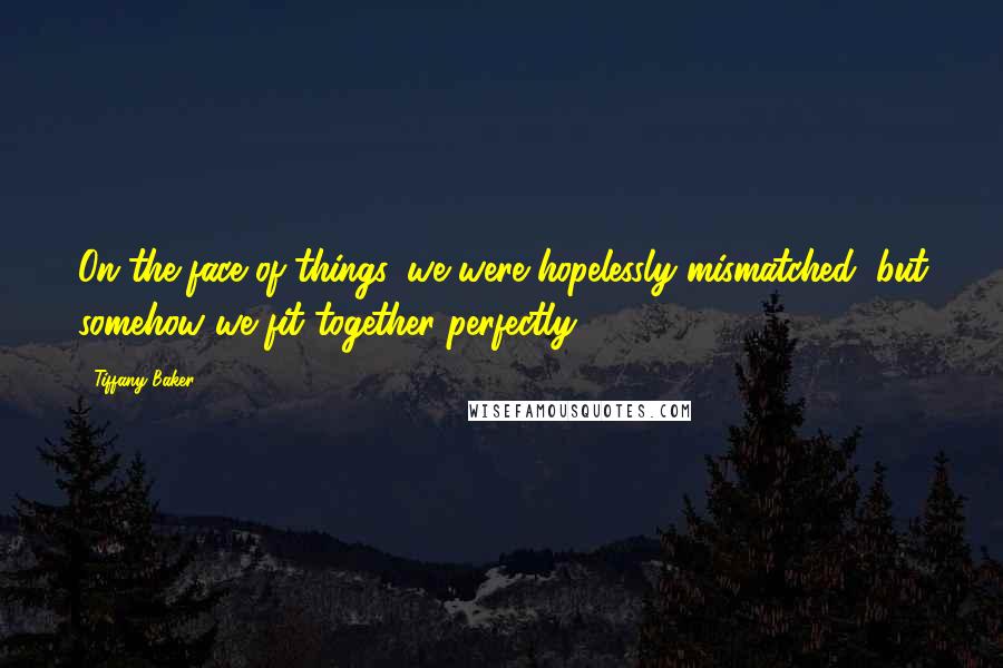 Tiffany Baker Quotes: On the face of things, we were hopelessly mismatched, but somehow we fit together perfectly.