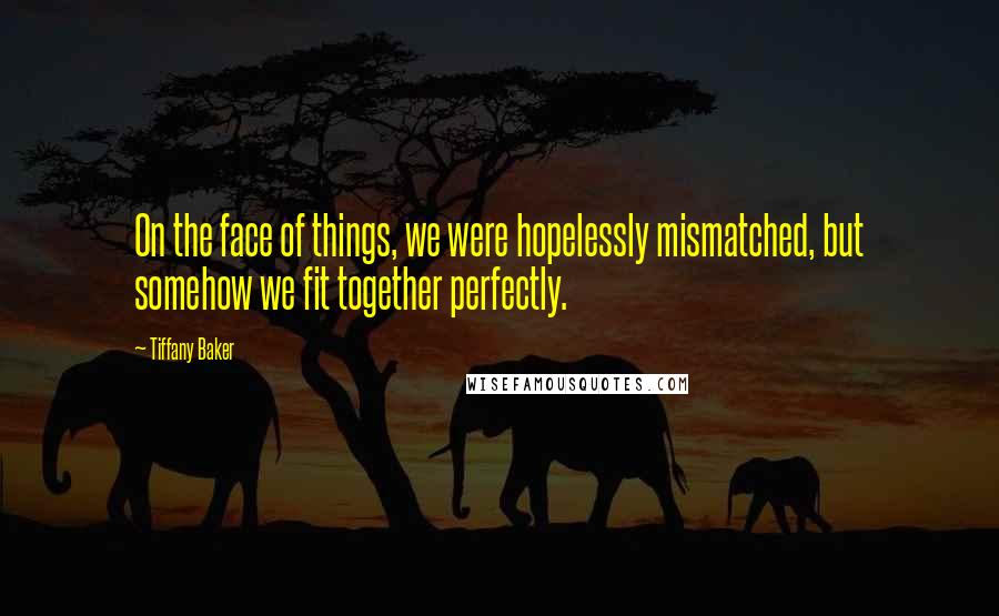 Tiffany Baker Quotes: On the face of things, we were hopelessly mismatched, but somehow we fit together perfectly.