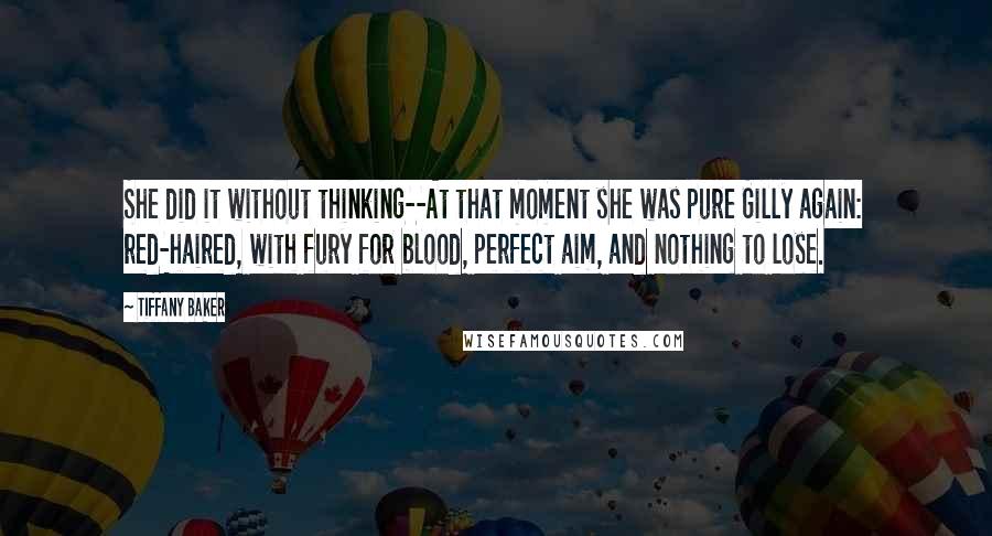 Tiffany Baker Quotes: She did it without thinking--At that moment she was pure Gilly again: red-haired, with fury for blood, perfect aim, and nothing to lose.