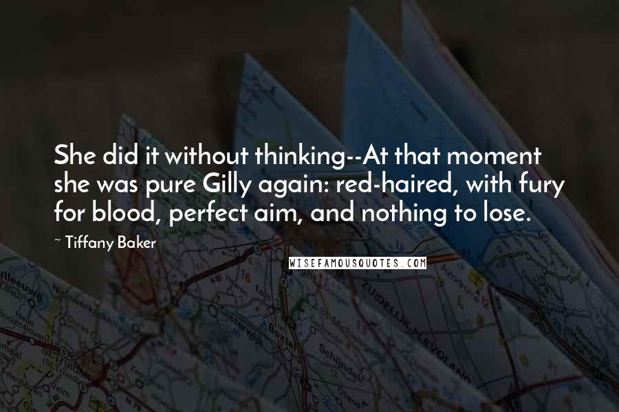 Tiffany Baker Quotes: She did it without thinking--At that moment she was pure Gilly again: red-haired, with fury for blood, perfect aim, and nothing to lose.