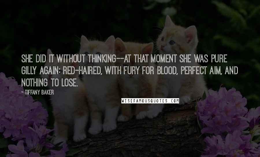 Tiffany Baker Quotes: She did it without thinking--At that moment she was pure Gilly again: red-haired, with fury for blood, perfect aim, and nothing to lose.