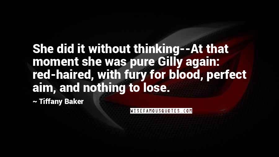 Tiffany Baker Quotes: She did it without thinking--At that moment she was pure Gilly again: red-haired, with fury for blood, perfect aim, and nothing to lose.