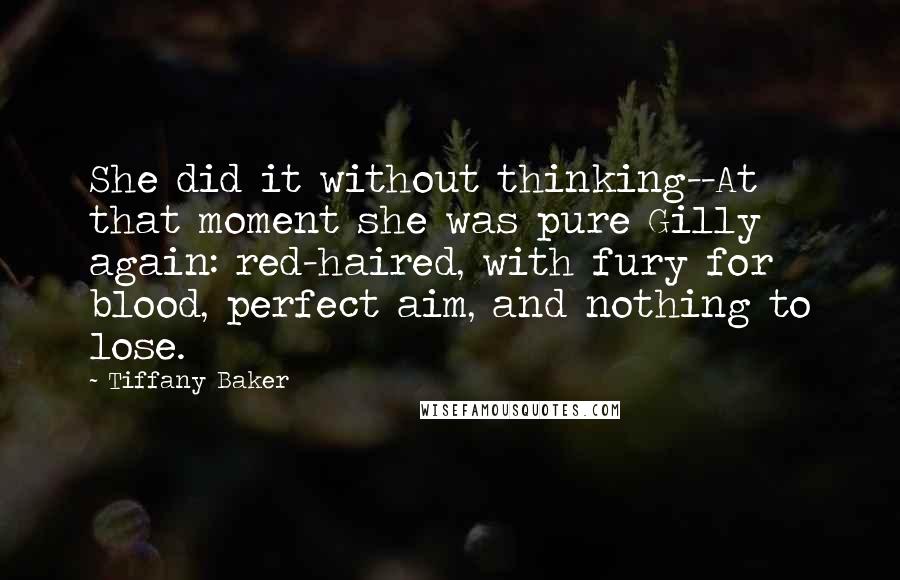 Tiffany Baker Quotes: She did it without thinking--At that moment she was pure Gilly again: red-haired, with fury for blood, perfect aim, and nothing to lose.