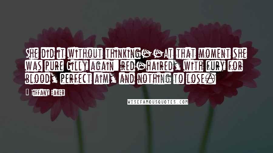 Tiffany Baker Quotes: She did it without thinking--At that moment she was pure Gilly again: red-haired, with fury for blood, perfect aim, and nothing to lose.