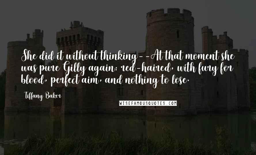 Tiffany Baker Quotes: She did it without thinking--At that moment she was pure Gilly again: red-haired, with fury for blood, perfect aim, and nothing to lose.