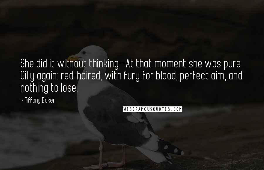 Tiffany Baker Quotes: She did it without thinking--At that moment she was pure Gilly again: red-haired, with fury for blood, perfect aim, and nothing to lose.