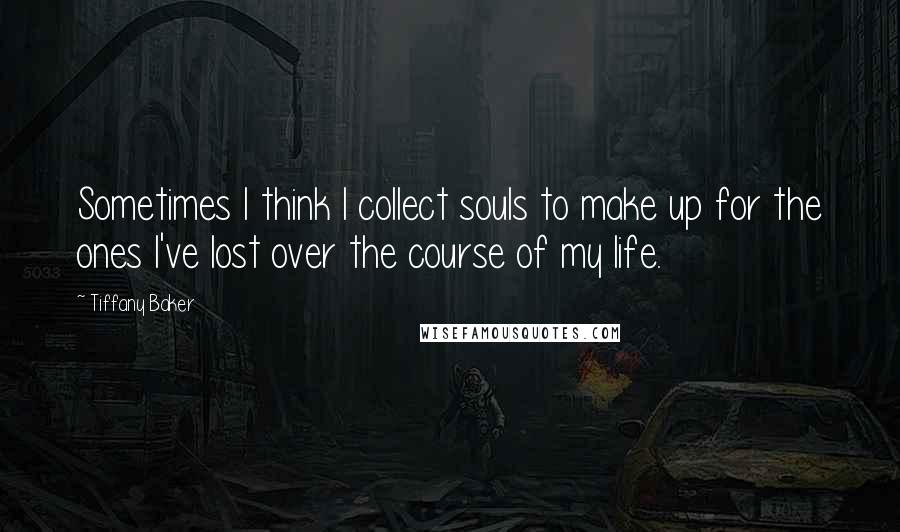 Tiffany Baker Quotes: Sometimes I think I collect souls to make up for the ones I've lost over the course of my life.