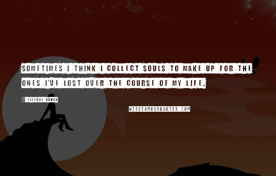 Tiffany Baker Quotes: Sometimes I think I collect souls to make up for the ones I've lost over the course of my life.