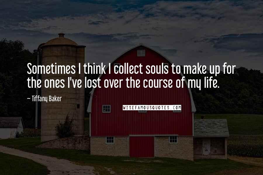 Tiffany Baker Quotes: Sometimes I think I collect souls to make up for the ones I've lost over the course of my life.