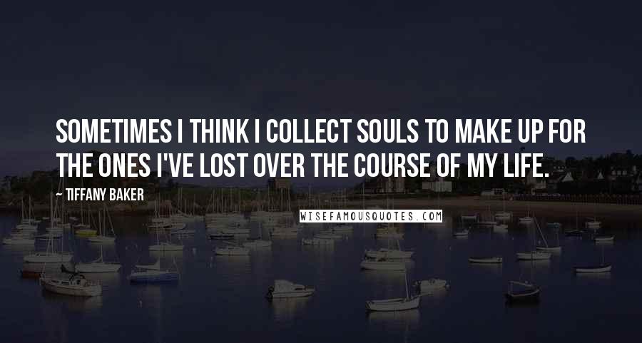 Tiffany Baker Quotes: Sometimes I think I collect souls to make up for the ones I've lost over the course of my life.