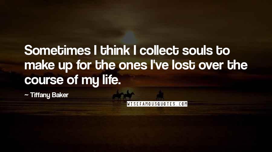 Tiffany Baker Quotes: Sometimes I think I collect souls to make up for the ones I've lost over the course of my life.