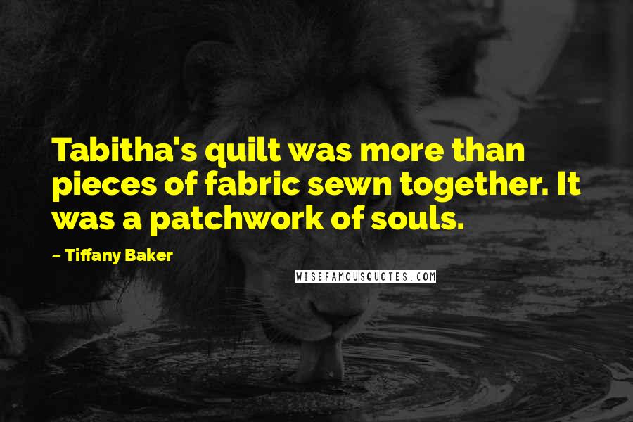 Tiffany Baker Quotes: Tabitha's quilt was more than pieces of fabric sewn together. It was a patchwork of souls.