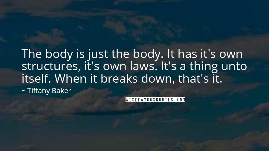 Tiffany Baker Quotes: The body is just the body. It has it's own structures, it's own laws. It's a thing unto itself. When it breaks down, that's it.