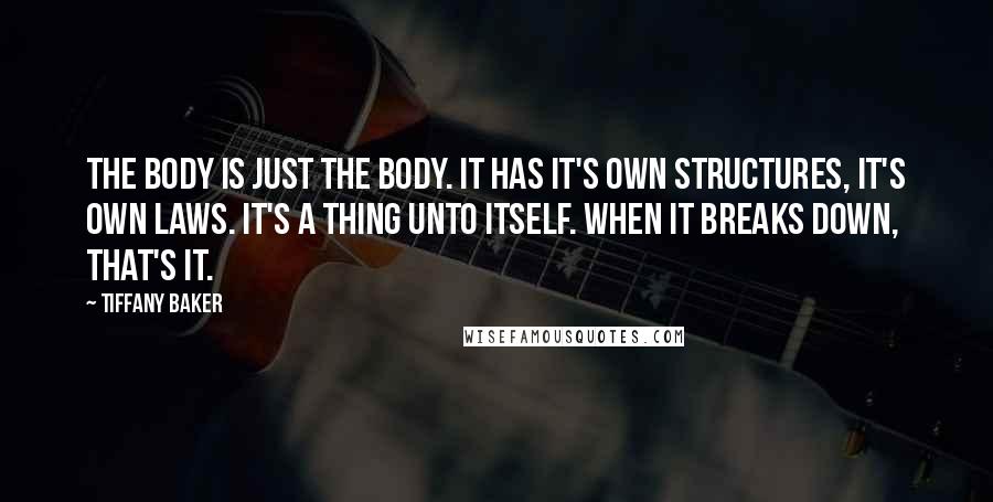 Tiffany Baker Quotes: The body is just the body. It has it's own structures, it's own laws. It's a thing unto itself. When it breaks down, that's it.