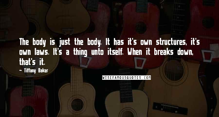 Tiffany Baker Quotes: The body is just the body. It has it's own structures, it's own laws. It's a thing unto itself. When it breaks down, that's it.