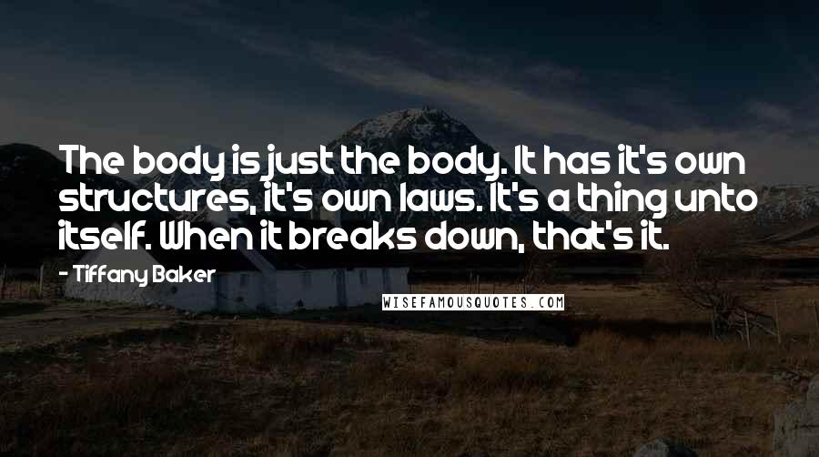 Tiffany Baker Quotes: The body is just the body. It has it's own structures, it's own laws. It's a thing unto itself. When it breaks down, that's it.