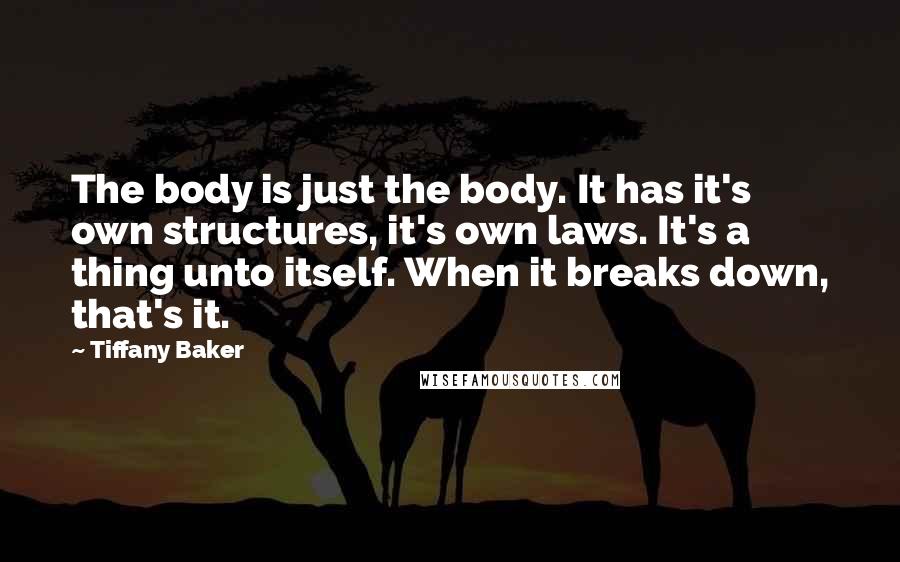 Tiffany Baker Quotes: The body is just the body. It has it's own structures, it's own laws. It's a thing unto itself. When it breaks down, that's it.