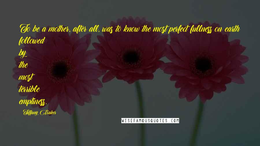 Tiffany Baker Quotes: To be a mother, after all, was to know the most perfect fullness on earth followed by the most terrible emptiness.