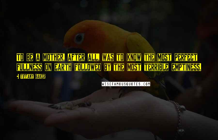 Tiffany Baker Quotes: To be a mother, after all, was to know the most perfect fullness on earth followed by the most terrible emptiness.