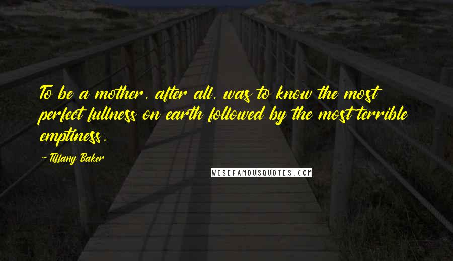 Tiffany Baker Quotes: To be a mother, after all, was to know the most perfect fullness on earth followed by the most terrible emptiness.