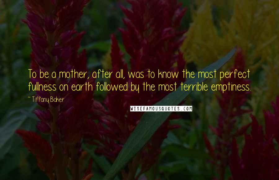 Tiffany Baker Quotes: To be a mother, after all, was to know the most perfect fullness on earth followed by the most terrible emptiness.