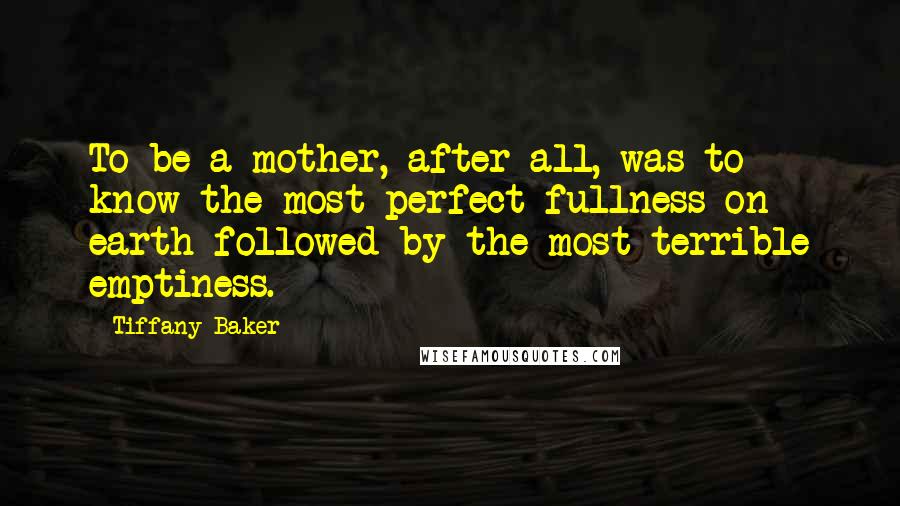 Tiffany Baker Quotes: To be a mother, after all, was to know the most perfect fullness on earth followed by the most terrible emptiness.