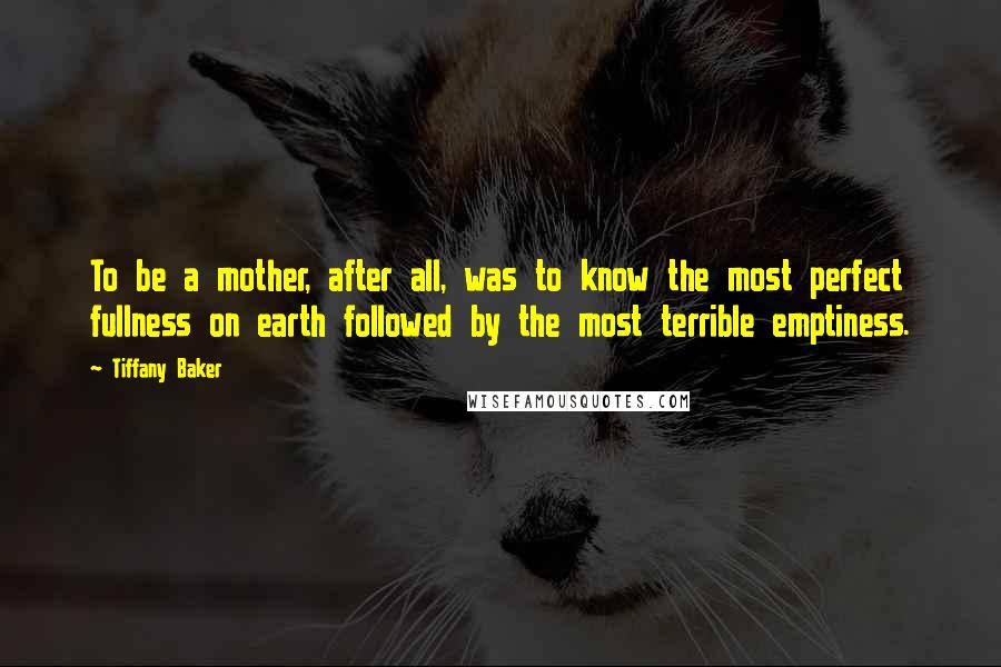 Tiffany Baker Quotes: To be a mother, after all, was to know the most perfect fullness on earth followed by the most terrible emptiness.