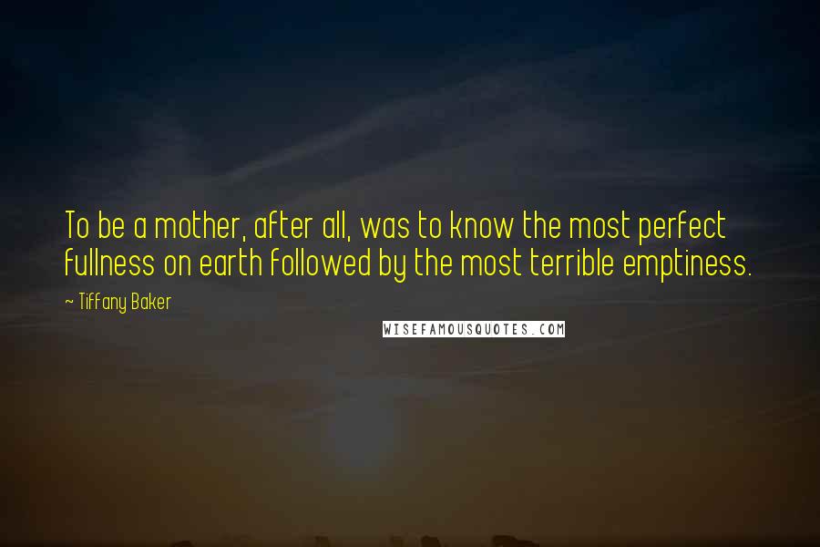 Tiffany Baker Quotes: To be a mother, after all, was to know the most perfect fullness on earth followed by the most terrible emptiness.