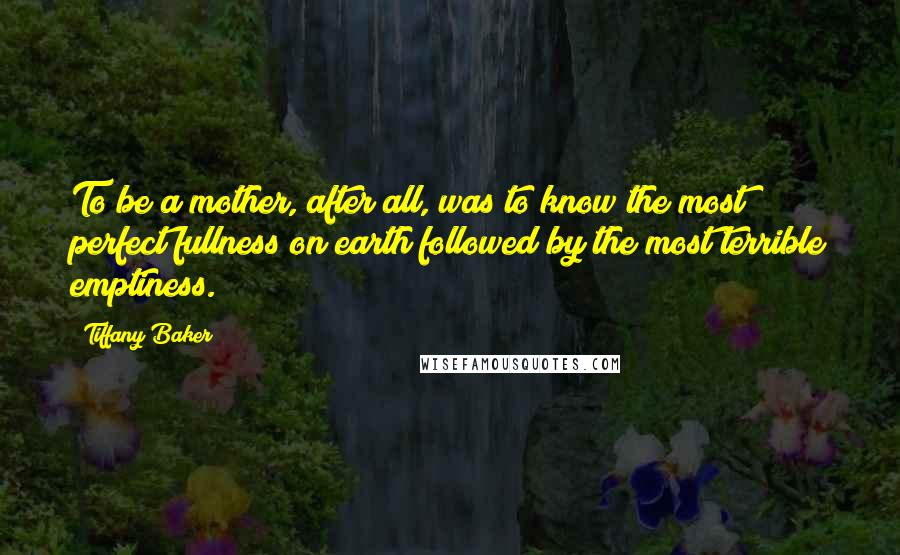 Tiffany Baker Quotes: To be a mother, after all, was to know the most perfect fullness on earth followed by the most terrible emptiness.