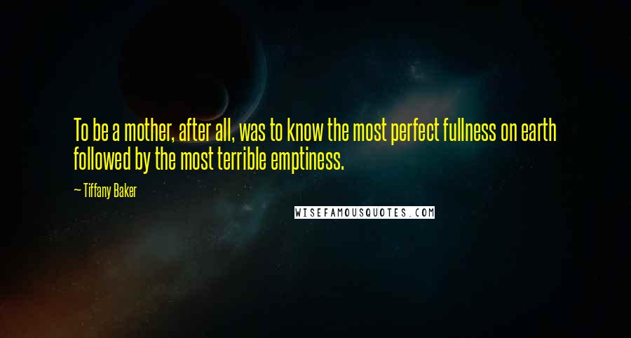 Tiffany Baker Quotes: To be a mother, after all, was to know the most perfect fullness on earth followed by the most terrible emptiness.