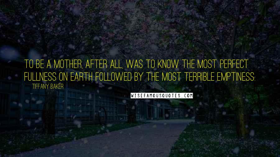 Tiffany Baker Quotes: To be a mother, after all, was to know the most perfect fullness on earth followed by the most terrible emptiness.