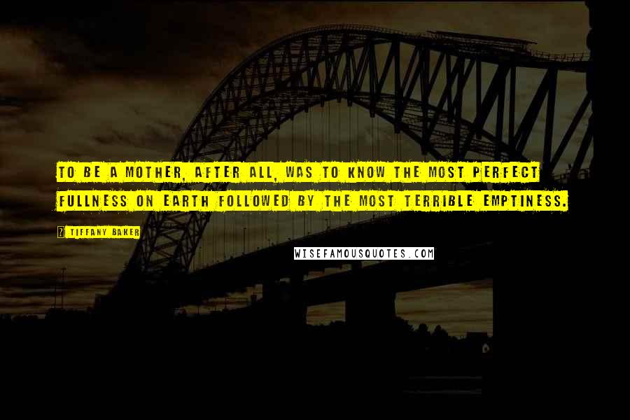 Tiffany Baker Quotes: To be a mother, after all, was to know the most perfect fullness on earth followed by the most terrible emptiness.