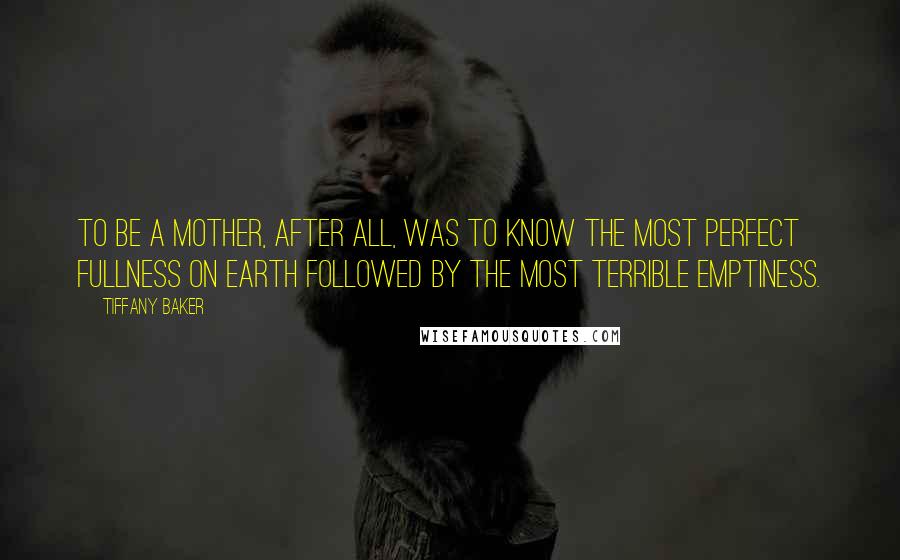 Tiffany Baker Quotes: To be a mother, after all, was to know the most perfect fullness on earth followed by the most terrible emptiness.