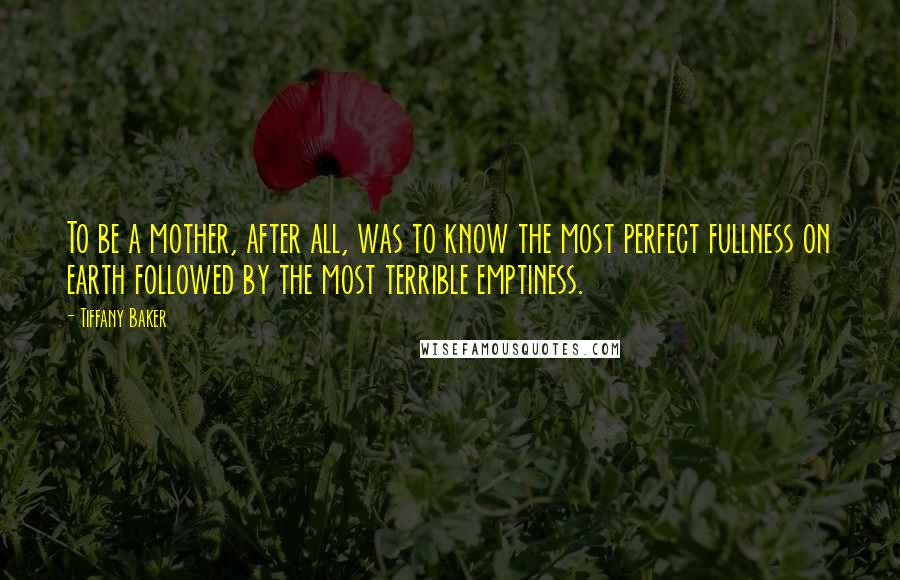 Tiffany Baker Quotes: To be a mother, after all, was to know the most perfect fullness on earth followed by the most terrible emptiness.