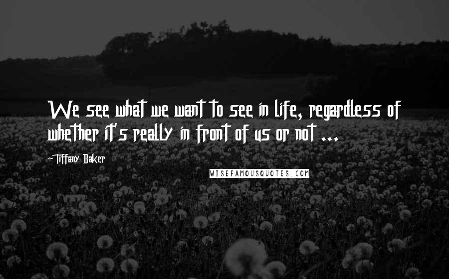 Tiffany Baker Quotes: We see what we want to see in life, regardless of whether it's really in front of us or not ...