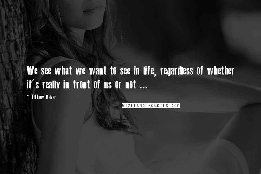 Tiffany Baker Quotes: We see what we want to see in life, regardless of whether it's really in front of us or not ...