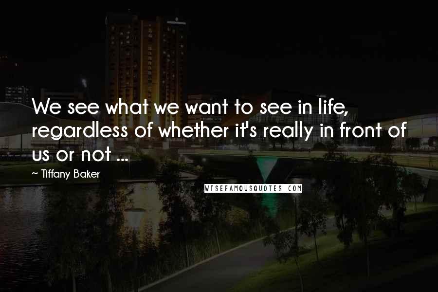 Tiffany Baker Quotes: We see what we want to see in life, regardless of whether it's really in front of us or not ...