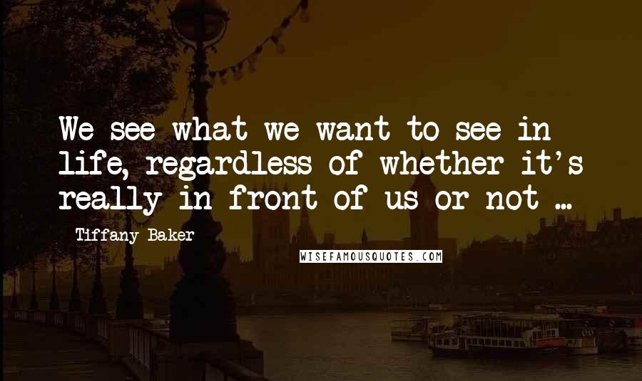 Tiffany Baker Quotes: We see what we want to see in life, regardless of whether it's really in front of us or not ...