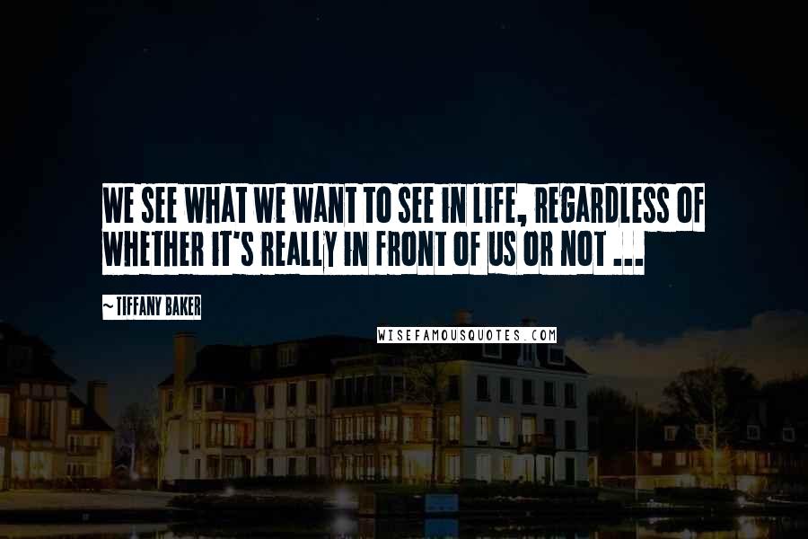 Tiffany Baker Quotes: We see what we want to see in life, regardless of whether it's really in front of us or not ...