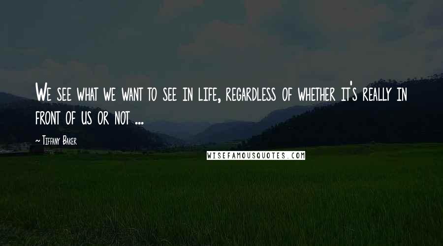 Tiffany Baker Quotes: We see what we want to see in life, regardless of whether it's really in front of us or not ...