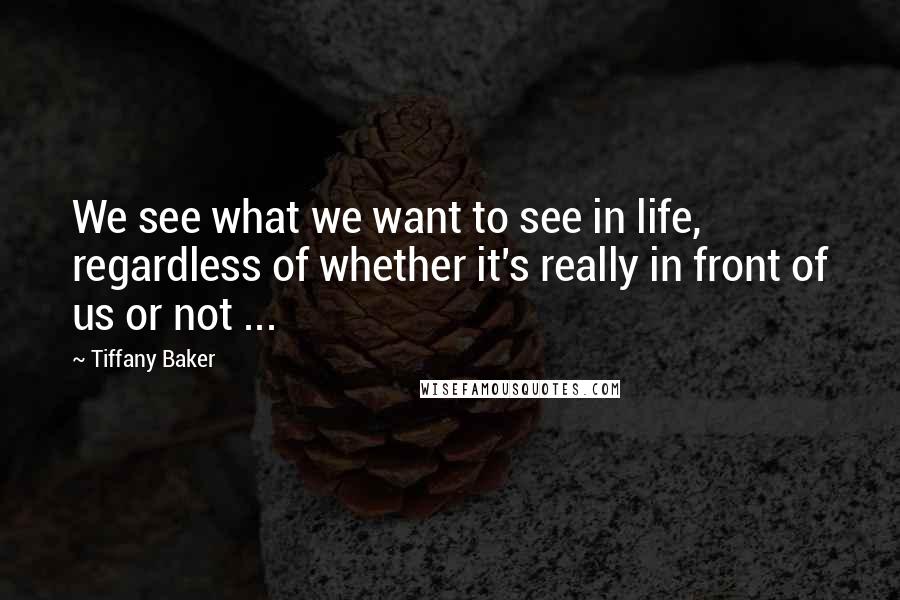 Tiffany Baker Quotes: We see what we want to see in life, regardless of whether it's really in front of us or not ...