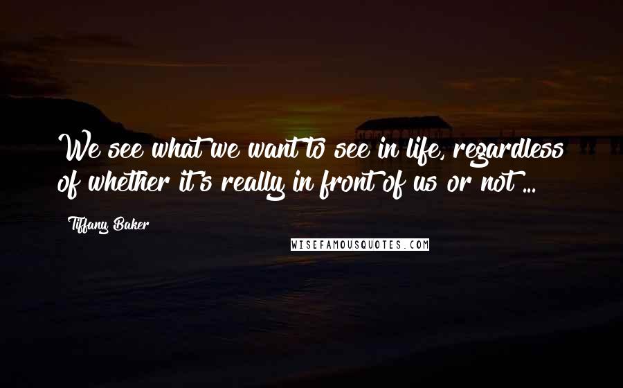 Tiffany Baker Quotes: We see what we want to see in life, regardless of whether it's really in front of us or not ...