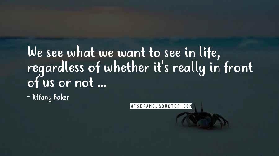 Tiffany Baker Quotes: We see what we want to see in life, regardless of whether it's really in front of us or not ...