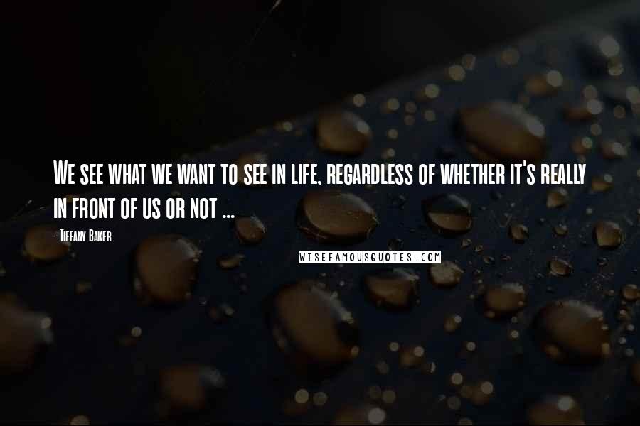 Tiffany Baker Quotes: We see what we want to see in life, regardless of whether it's really in front of us or not ...