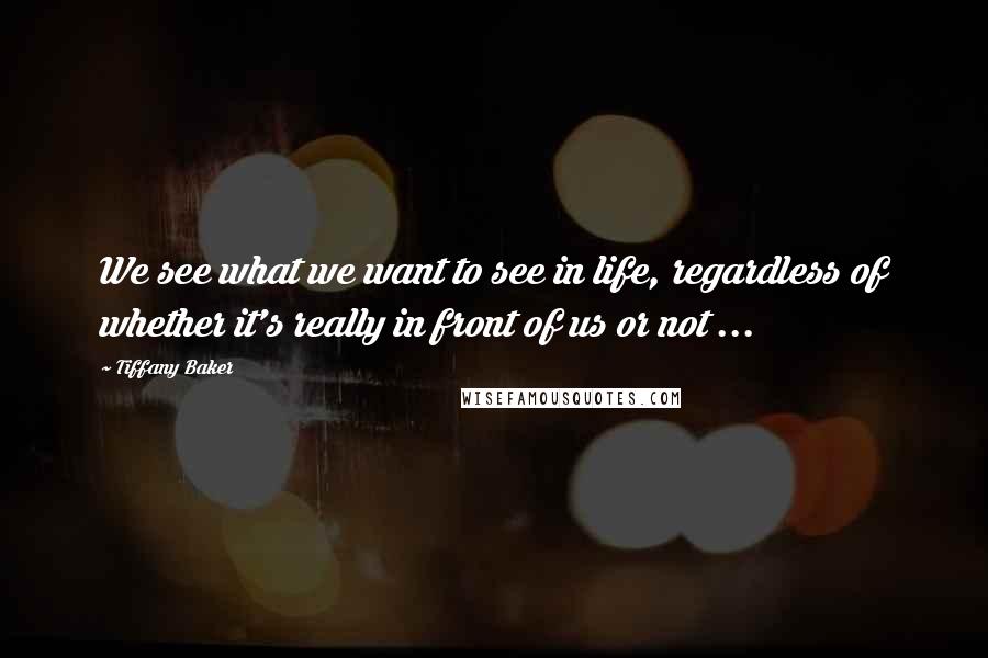 Tiffany Baker Quotes: We see what we want to see in life, regardless of whether it's really in front of us or not ...