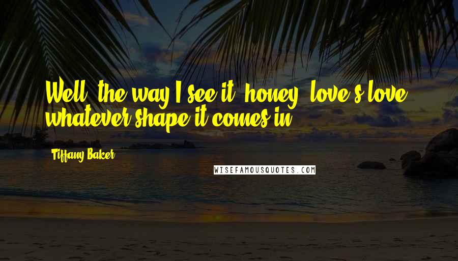 Tiffany Baker Quotes: Well, the way I see it, honey, love's love, whatever shape it comes in.